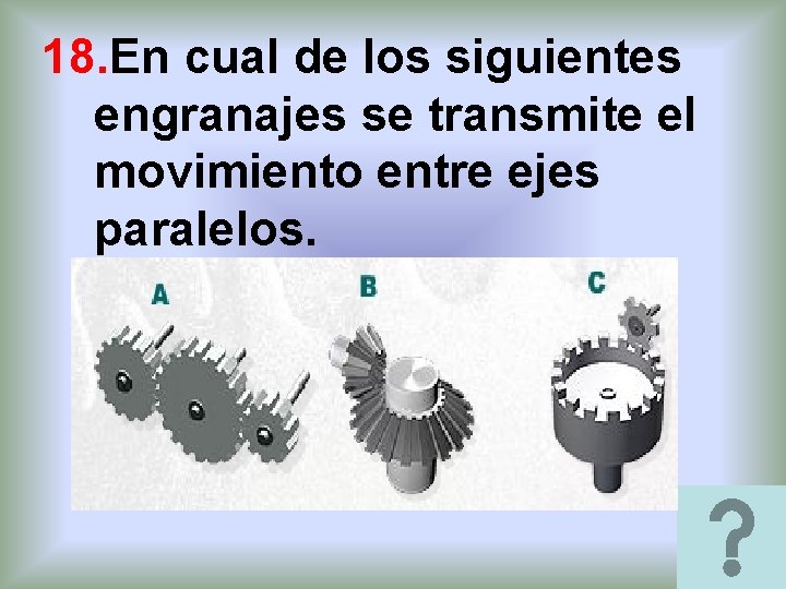 18. En cual de los siguientes engranajes se transmite el movimiento entre ejes paralelos. 18. En cual de los siguientes engranajes se transmite el movimiento entre ejes paralelos.