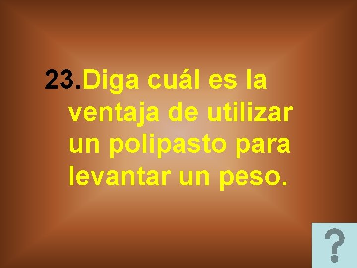 23. Diga cuál es la ventaja de utilizar un polipasto para levantar un peso. 23. Diga cuál es la ventaja de utilizar un polipasto para levantar un peso.