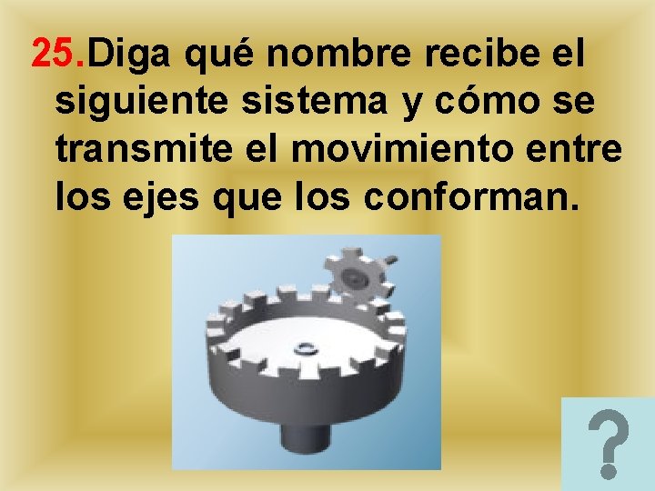 25. Diga qué nombre recibe el siguiente sistema y cómo se transmite el movimiento 25. Diga qué nombre recibe el siguiente sistema y cómo se transmite el movimiento
