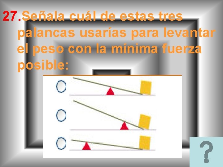 27. Señala cuál de estas tres palancas usarías para levantar el peso con la 27. Señala cuál de estas tres palancas usarías para levantar el peso con la