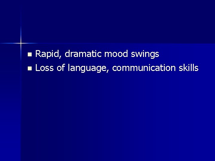 Rapid, dramatic mood swings n Loss of language, communication skills n Rapid, dramatic mood swings n Loss of language, communication skills n
