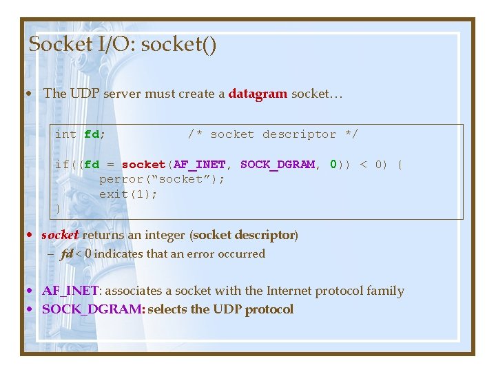 Socket I/O: socket() • The UDP server must create a datagram socket… int fd; Socket I/O: socket() • The UDP server must create a datagram socket… int fd;