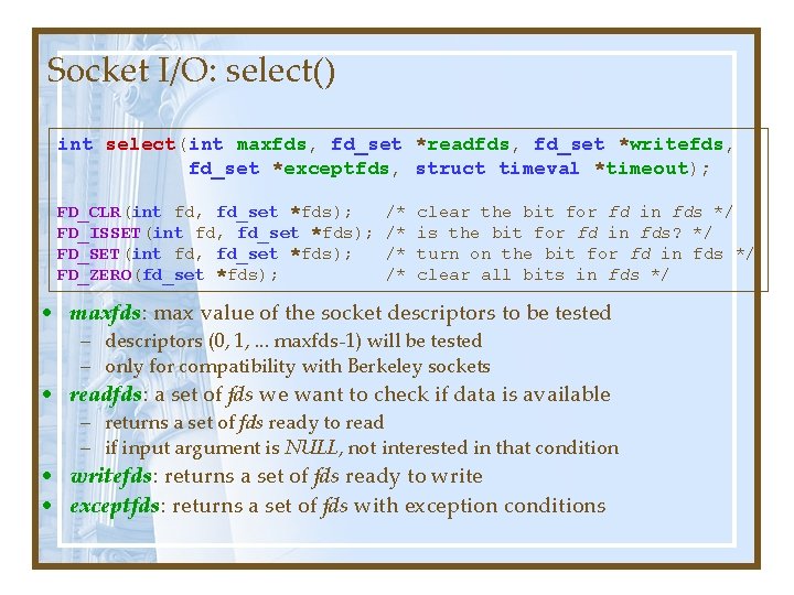 Socket I/O: select() int select(int maxfds, fd_set *readfds, fd_set *writefds, fd_set *exceptfds, struct timeval Socket I/O: select() int select(int maxfds, fd_set *readfds, fd_set *writefds, fd_set *exceptfds, struct timeval