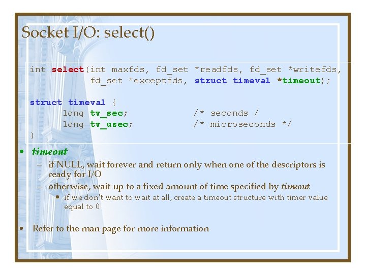 Socket I/O: select() int select(int maxfds, fd_set *readfds, fd_set *writefds, fd_set *exceptfds, struct timeval Socket I/O: select() int select(int maxfds, fd_set *readfds, fd_set *writefds, fd_set *exceptfds, struct timeval