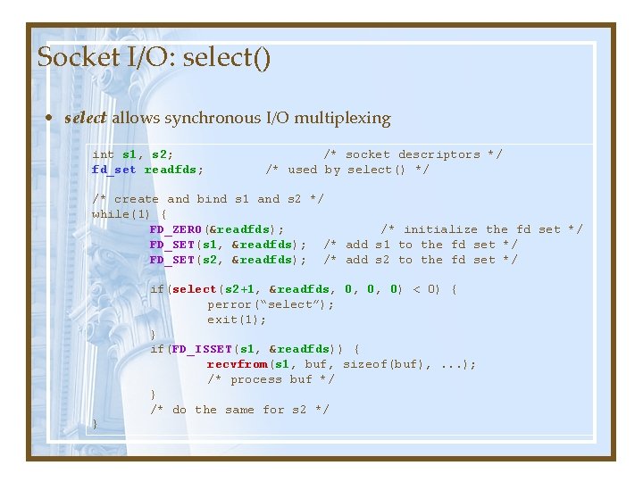 Socket I/O: select() • select allows synchronous I/O multiplexing int s 1, s 2; Socket I/O: select() • select allows synchronous I/O multiplexing int s 1, s 2;