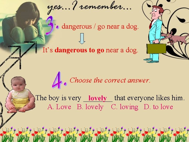 dangerous / go near a dog. It’s dangerous to go near a dog. Choose