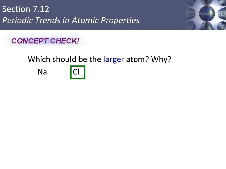 Section 7. 12 Periodic Trends in Atomic Properties CONCEPT CHECK! Which should be the
