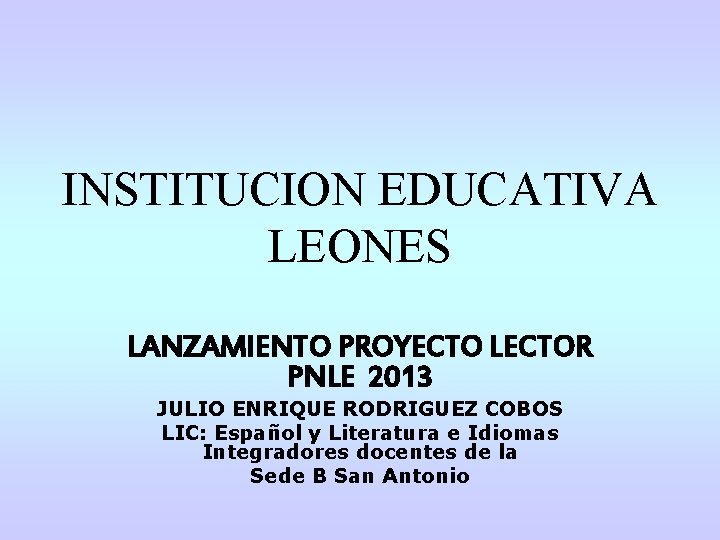 INSTITUCION EDUCATIVA LEONES LANZAMIENTO PROYECTO LECTOR PNLE 2013 JULIO ENRIQUE RODRIGUEZ COBOS LIC: Español