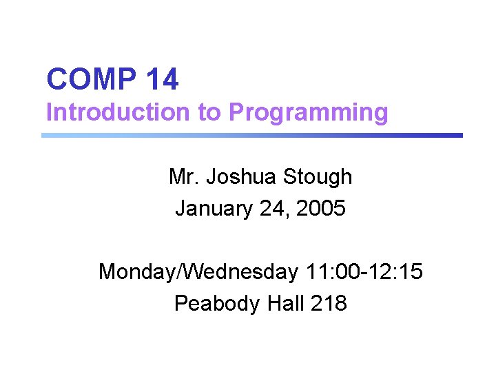 COMP 14 Introduction to Programming Mr. Joshua Stough January 24, 2005 Monday/Wednesday 11: 00 COMP 14 Introduction to Programming Mr. Joshua Stough January 24, 2005 Monday/Wednesday 11: 00