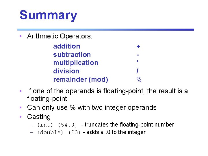 Summary • Arithmetic Operators: addition subtraction multiplication division remainder (mod) + * / % Summary • Arithmetic Operators: addition subtraction multiplication division remainder (mod) + * / %