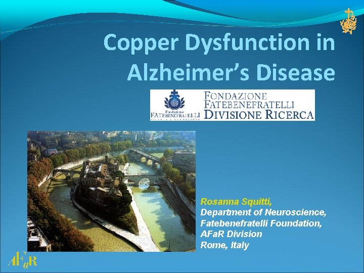 Copper Dysfunction in Alzheimer’s Disease Rosanna Squitti, Department of Neuroscience, Fatebenefratelli Foundation, AFa. R