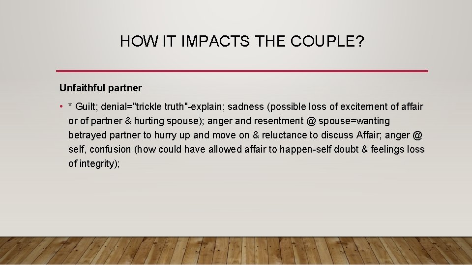 HOW IT IMPACTS THE COUPLE? Unfaithful partner • * Guilt; denial="trickle truth"-explain; sadness (possible