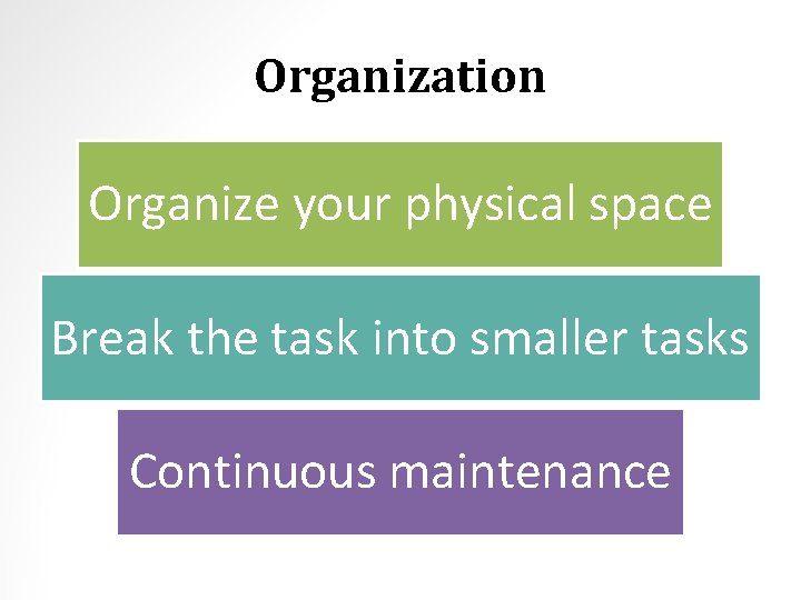 Organization Organize your physical space Break the task into smaller tasks Continuous maintenance 