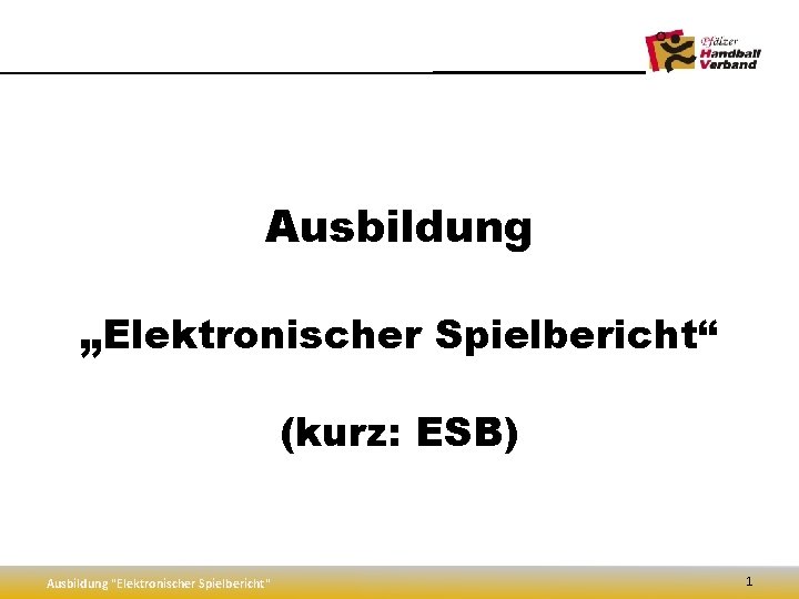 Ausbildung „Elektronischer Spielbericht“ (kurz: ESB) Ausbildung "Elektronischer Spielbericht" 1 