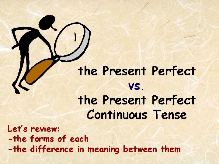 the Present Perfect vs. the Present Perfect Continuous Tense Let’s review: -the forms of