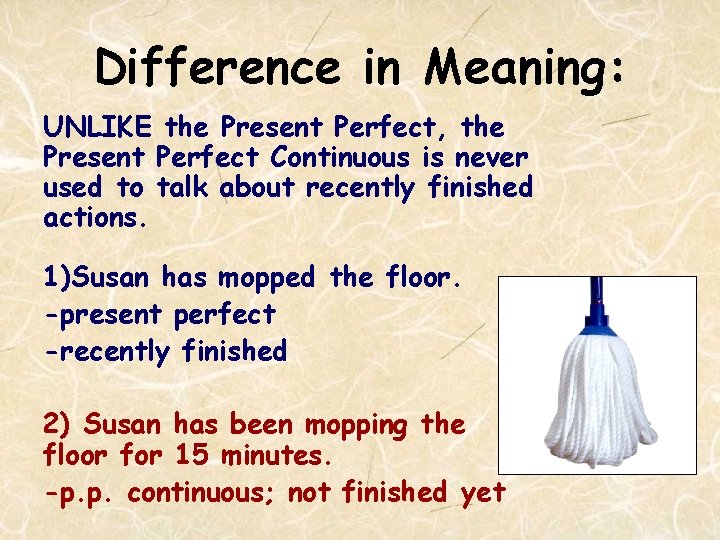 Difference in Meaning: UNLIKE the Present Perfect, the Present Perfect Continuous is never used