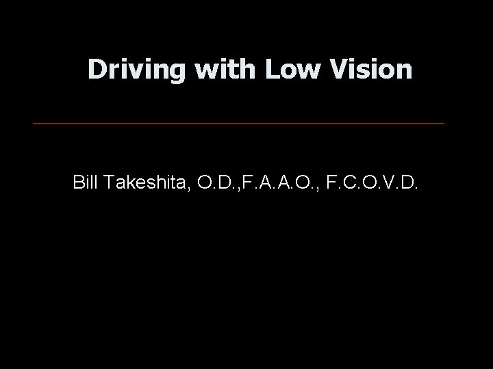 Driving with Low Vision Bill Takeshita, O. D. , F. A. A. O. ,