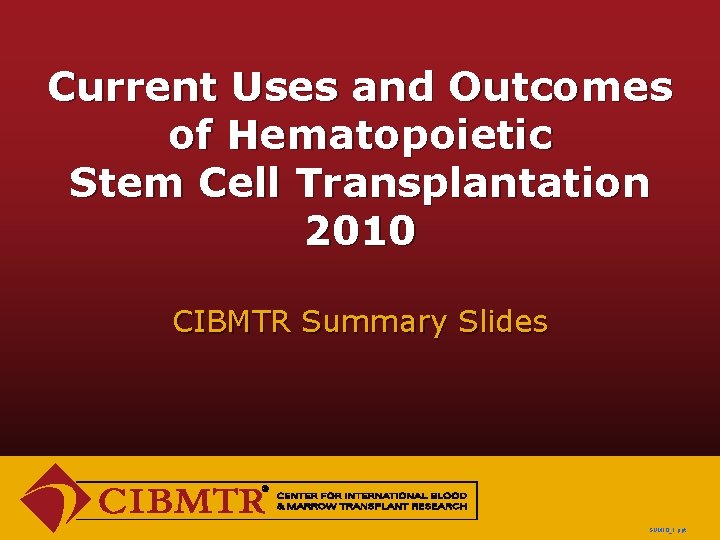 Current Uses and Outcomes of Hematopoietic Stem Cell Transplantation 2010 CIBMTR Summary Slides SUM