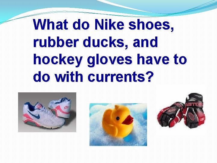 What do Nike shoes, rubber ducks, and hockey gloves have to do with currents?
