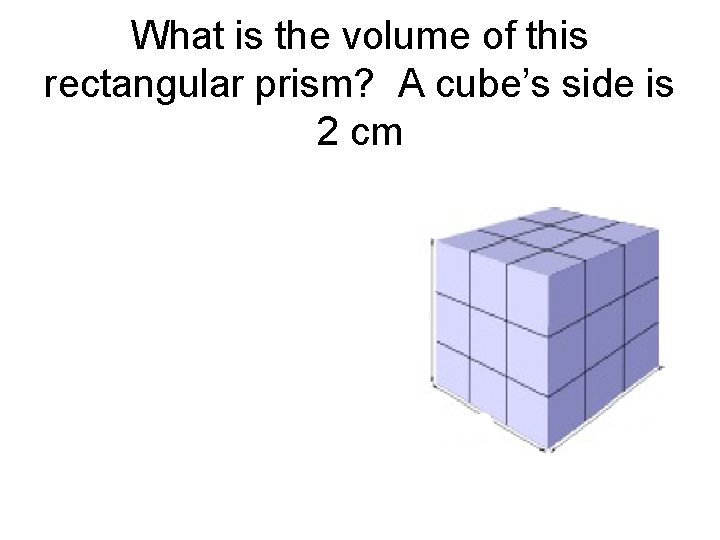 What is the volume of this rectangular prism? A cube’s side is 2 cm