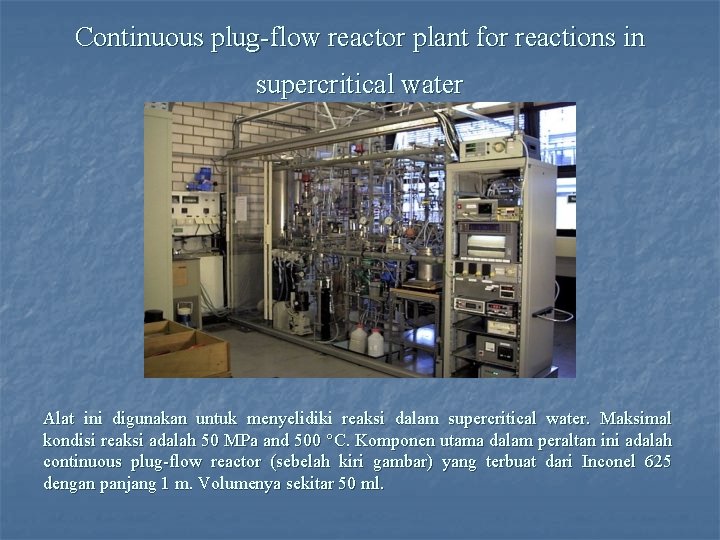 Continuous plug-flow reactor plant for reactions in supercritical water Alat ini digunakan untuk menyelidiki