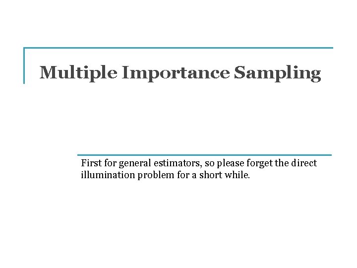 Multiple Importance Sampling First for general estimators, so please forget the direct illumination problem