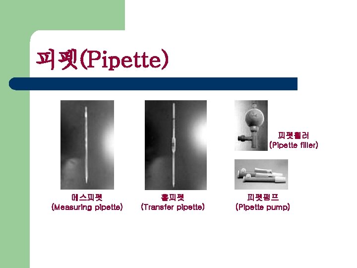 피펫(Pipette) 피펫휠러 (Pipette filler) 메스피펫 (Measuring pipette) 홀피펫 (Transfer pipette) 피펫펌프 (Pipette pump) 