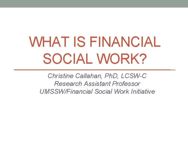 WHAT IS FINANCIAL SOCIAL WORK? Christine Callahan, Ph. D, LCSW-C Research Assistant Professor UMSSW/Financial