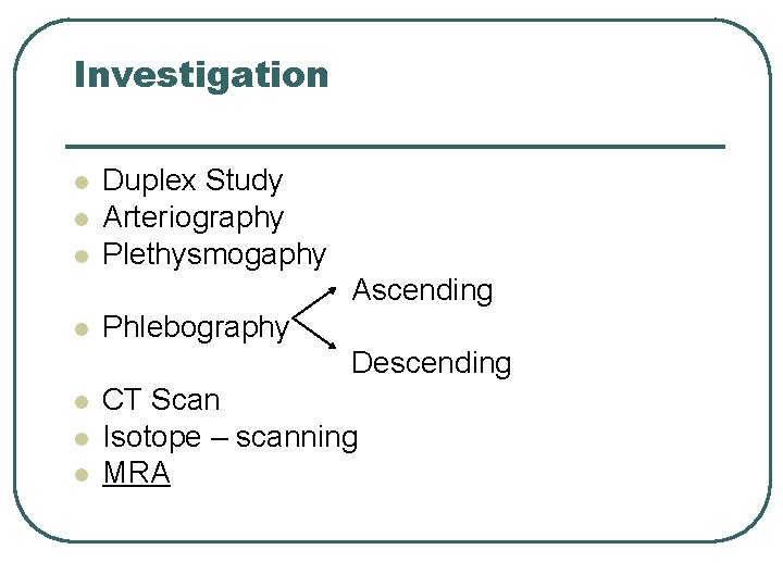 Investigation l l l Duplex Study Arteriography Plethysmogaphy Ascending l Phlebography Descending l l