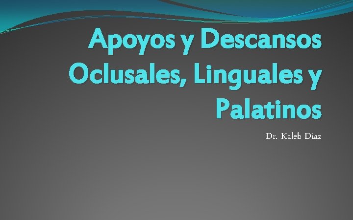 Apoyos y Descansos Oclusales, Linguales y Palatinos Dr. Kaleb Diaz 