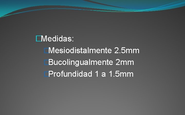 �Medidas: �Mesiodistalmente 2. 5 mm �Bucolingualmente 2 mm �Profundidad 1 a 1. 5 mm