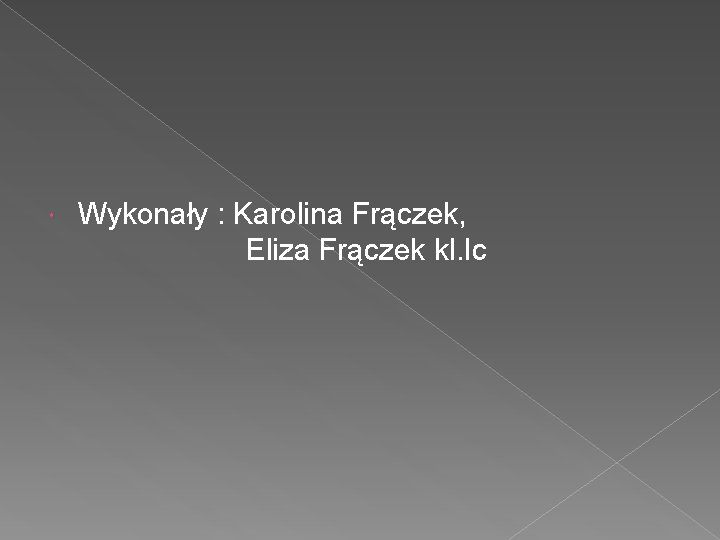  Wykonały : Karolina Frączek, Eliza Frączek kl. Ic 