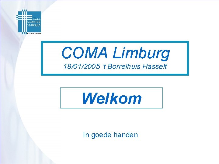 COMA Limburg 18/01/2005 ‘t Borrelhuis Hasselt Welkom In goede handen 