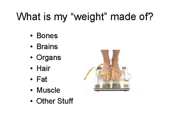 What is my “weight” made of? • • Bones Brains Organs Hair Fat Muscle