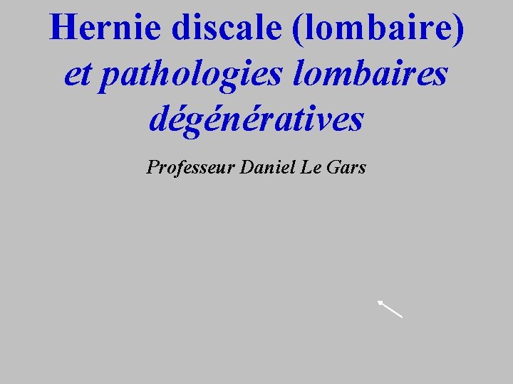 Hernie discale (lombaire) et pathologies lombaires dégénératives Professeur Daniel Le Gars 