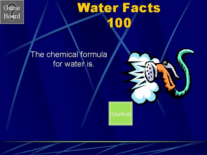 Game Board Water Facts 100 The chemical formula for water is. Answer 