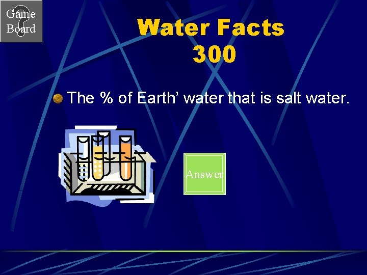 Game Board Water Facts 300 The % of Earth’ water that is salt water.