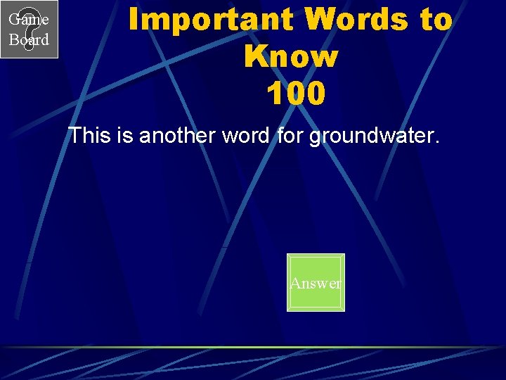 Game Board Important Words to Know 100 This is another word for groundwater. Answer