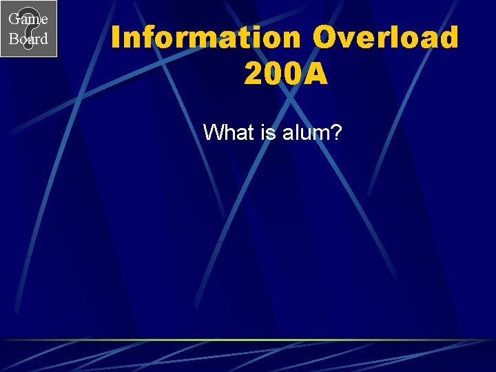 Game Board Information Overload 200 A What is alum? 