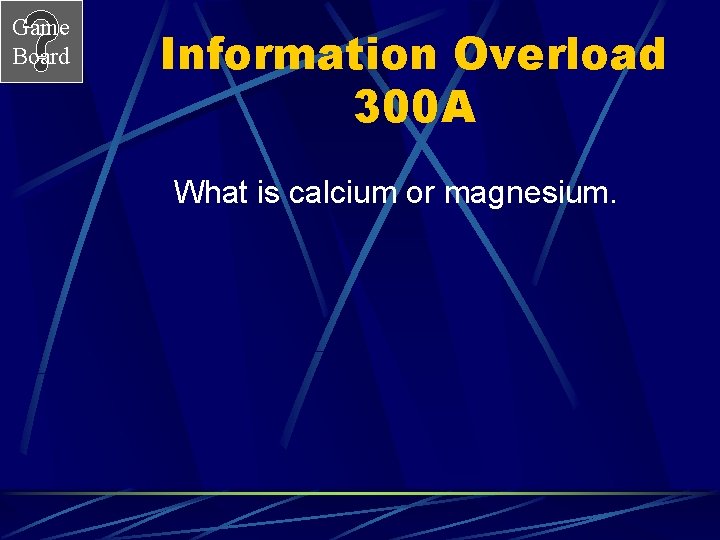 Game Board Information Overload 300 A What is calcium or magnesium. 