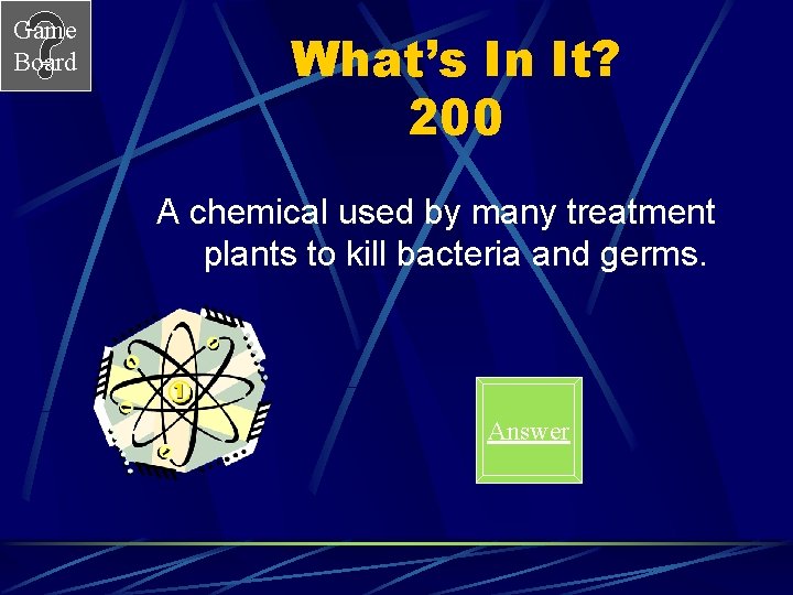 Game Board What’s In It? 200 A chemical used by many treatment plants to