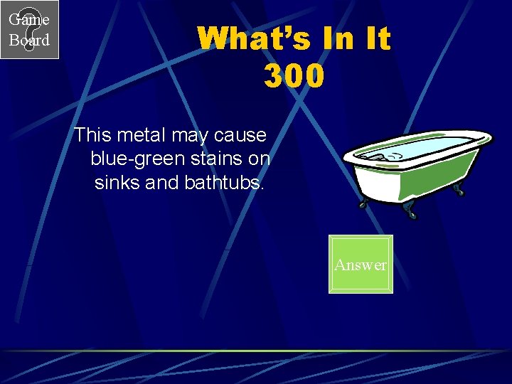 Game Board What’s In It 300 This metal may cause blue-green stains on sinks