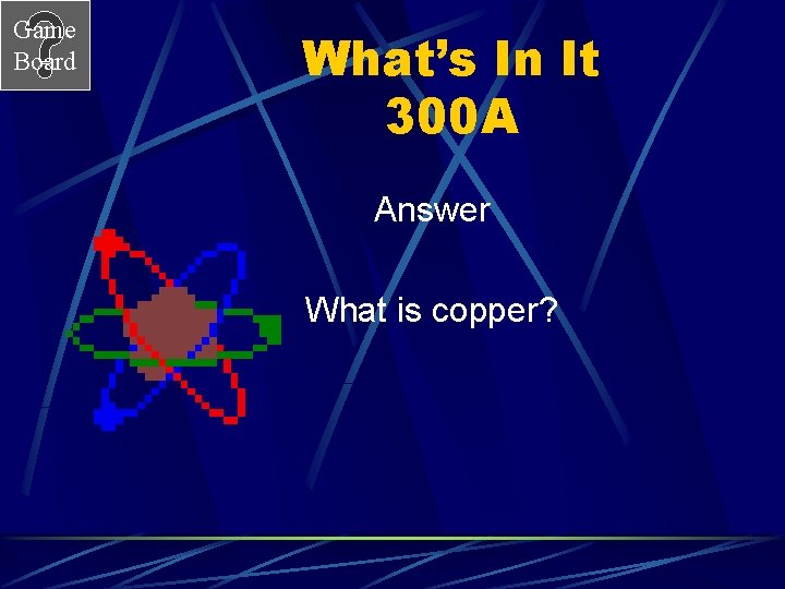Game Board What’s In It 300 A Answer What is copper? 