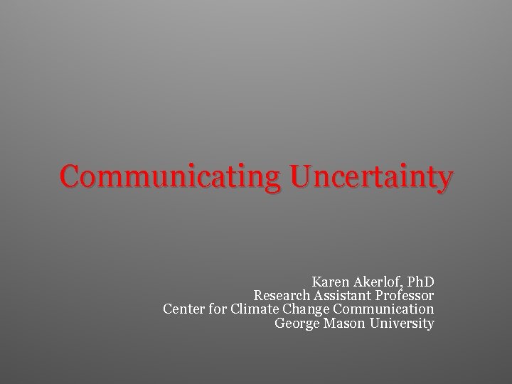 Communicating Uncertainty Karen Akerlof, Ph. D Research Assistant Professor Center for Climate Change Communication