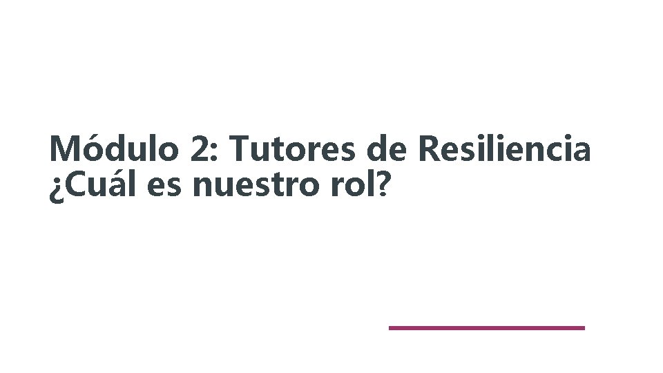 Módulo 2: Tutores de Resiliencia ¿Cuál es nuestro rol? 