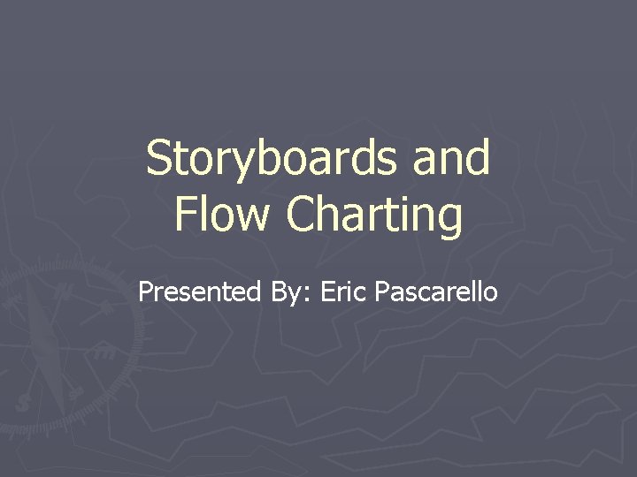 Storyboards and Flow Charting Presented By: Eric Pascarello 