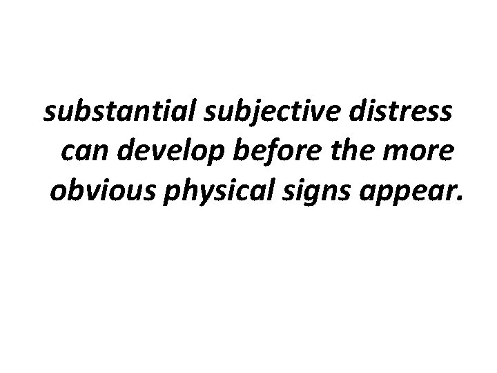substantial subjective distress can develop before the more obvious physical signs appear. 