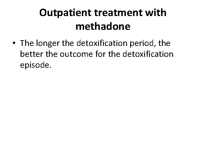 Outpatient treatment with methadone • The longer the detoxification period, the better the outcome