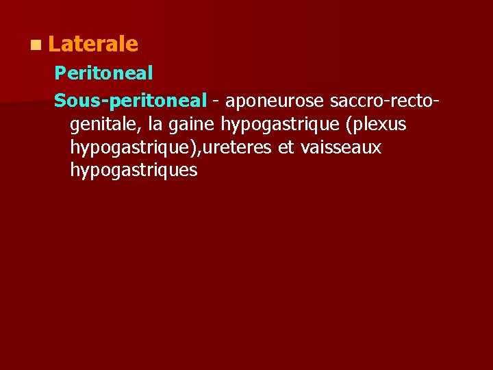 n Laterale Peritoneal Sous-peritoneal - aponeurose saccro-rectogenitale, la gaine hypogastrique (plexus hypogastrique), ureteres et
