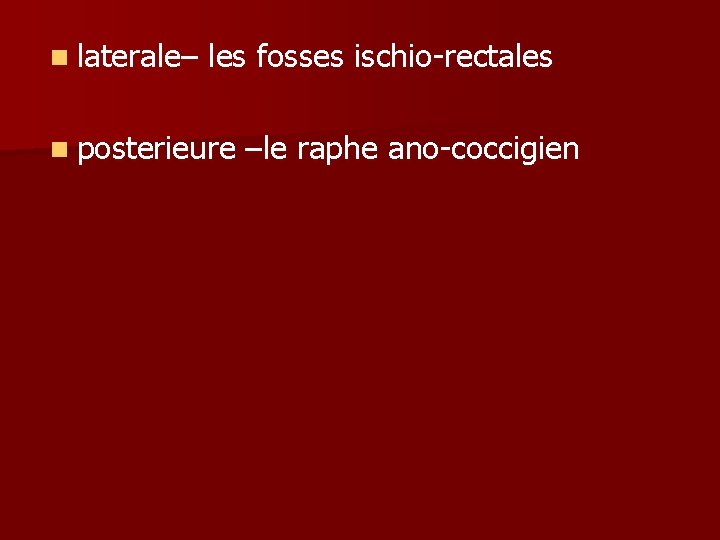 n laterale– les fosses ischio-rectales n posterieure –le raphe ano-coccigien 